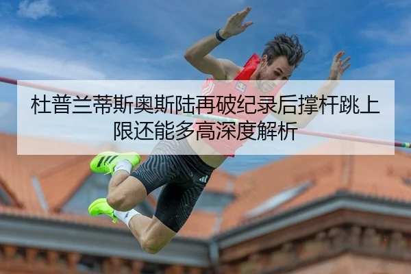 杜普兰蒂斯奥斯陆再破纪录后撑杆跳上限还能多高深度解析