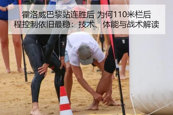霍洛威巴黎站连胜后 为何110米栏后程控制依旧最稳：技术、体能与战术解读